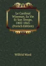 Le Cardinal Wiseman, Sa Vie Et Son Temps, 1802-1865. (French Edition) - Wilfrid Ward