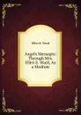 Angels Messages: Through Mrs. Ellen E. Ward, As a Medium - Ellen E. Ward