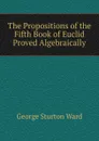 The Propositions of the Fifth Book of Euclid Proved Algebraically - George Sturton Ward