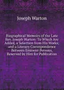 Biographical Memoirs of the Late Rev. Joseph Warton: To Which Are Added, a Selection from His Works; and a Literary Correspondence Between Eminent Persons, Reserved by Him for Publication - Joseph Warton