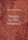 Mexico in 1827, Volume 2 - Henry George Ward