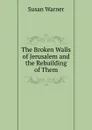 The Broken Walls of Jerusalem and the Rebuilding of Them - Susan Warner