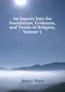 An Inquiry Into the Foundation, Evidences, and Truths of Religion, Volume 1 - Henry Ware
