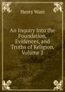 An Inquiry Into the Foundation, Evidences, and Truths of Religion, Volume 2 - Henry Ware
