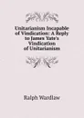 Unitarianism Incapable of Vindication: A Reply to James Yate.s Vindication of Unitarianism - Ralph Wardlaw