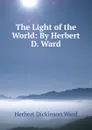 The Light of the World: By Herbert D. Ward - Herbert Dickinson Ward