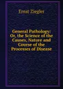 General Pathology: Or, the Science of the Causes, Nature and Course of the Processes of Disease - Ernst Ziegler