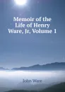 Memoir of the Life of Henry Ware, Jr, Volume 1 - John Ware