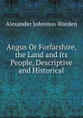 Angus Or Forfarshire, the Land and Its People, Descriptive and Historical - Alexander Johnston Warden