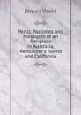Perils, Pastimes and Pleasures of an Emigrant in Australia, Vancouver.s Island and California - James Ward