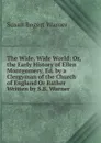 The Wide, Wide World: Or, the Early History of Ellen Montgomery, Ed. by a Clergyman of the Church of England Or Rather Written by S.B. Warner. - Susan Bogert Warner