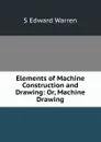 Elements of Machine Construction and Drawing: Or, Machine Drawing - S Edward Warren