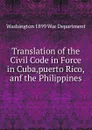 Translation of the Civil Code in Force in Cuba,puerto Rico,anf the Philippines. - Washington 1899 War Department