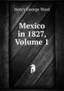 Mexico in 1827, Volume 1 - Henry George Ward