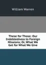 These for Those: Our Indebtedness to Foreign Missions; Or, What We Get for What We Give - William Warren