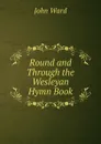 Round and Through the Wesleyan Hymn Book - John Ward