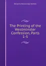 The Printing of the Westminster Confession, Parts 1-5 - Benjamin Breckinridge Warfield