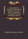 King Alfred As Educator of His People and Man of Letters .: With an Appendix of Passages from the Writings of Alfred - Stopford Augustus Brooke