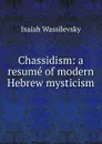 Chassidism: a resume of modern Hebrew mysticism - Isaiah Wassilevsky