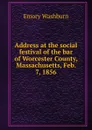 Address at the social festival of the bar of Worcester County, Massachusetts, Feb. 7, 1856 - Emory Washburn