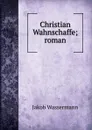 Christian Wahnschaffe; roman - Jakob Wassermann