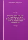 Primary election law of Washington with Remington . Ballinger.s code of Washington references - Washington Washington