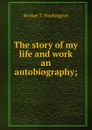 The story of my life and work an autobiography; - Booker T. Washington