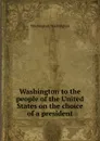 Washington to the people of the United States on the choice of a president - Washington Washington