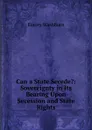 Can a State Secede.: Sovereignty in Its Bearing Upon Secession and State Rights - Emory Washburn