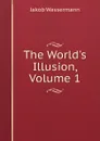 The World.s Illusion, Volume 1 - Jakob Wassermann