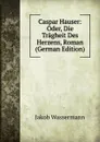 Caspar Hauser: Oder, Die Tragheit Des Herzens, Roman (German Edition) - Jakob Wassermann