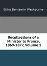 Recollections of a Minister to France, 1869-1877, Volume 1 - Elihu Benjamin Washburne