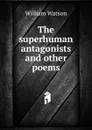 The superhuman antagonists and other poems - William Watson