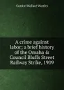 A crime against labor; a brief history of the Omaha . Council Bluffs Street Railway Strike, 1909 - Gurdon Wallace Wattles