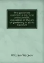 The gardener.s assistant; a practical and scientific exposition of the art of gardening in all its branches - William Watson
