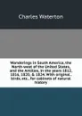 Wanderings in South America, the North-west of the United States, and the Antilles, in the years 1812, 1816, 1820, . 1824. With original . birds, etc., for cabinets of natural history - Charles Waterton