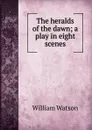 The heralds of the dawn; a play in eight scenes - William Watson