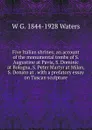 Five Italian shrines; an account of the monumental tombs of S. Augustine at Pavia, S. Dominic at Bologna, S. Peter Martyr at Milan, S. Donato at . with a prefatory essay on Tuscan sculpture - W G. 1844-1928 Waters