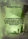 An apology for Christianity, in a series of letters, addressed to Edward Gibbon, esq; author of The decline and fall of the Roman empire - Richard Watson