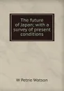 The future of Japan; with a survey of present conditions - W Petrie Watson