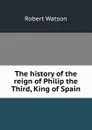 The history of the reign of Philip the Third, King of Spain - Robert Watson