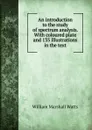 An introduction to the study of spectrum analysis. With coloured plate and 135 illustrations in the text - William Marshall Watts