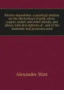 Electro-deposition: a practical treatise on the electrolysis of gold, silver, copper, nickel, and other metals, and alloys, with descriptions of . and of the materials and processes used - Alexander Watt