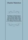 Wanderings in South America, the north-west of the United States, and the Antilles, in the years 1812, 1816, 1820, . 1824: with original instruction . birds, etc. for cabinets of natural history - Charles Waterton
