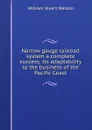 Narrow gauge railroad system a complete success. Its adaptability to the business of the Pacific Coast - William Stuart Watson