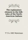 The explanatory element in the folk-tales of the North-American Indians - T T. b. 1885 Waterman