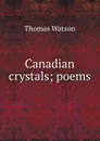 Canadian crystals; poems - Thomas Watson