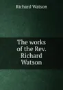 The works of the Rev. Richard Watson - Richard Watson