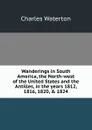 Wanderings in South America, the North-west of the United States and the Antilles, in the years 1812, 1816, 1820, . 1824 - Charles Waterton