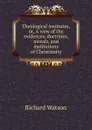 Theological institutes, or, A view of the evidences, doctrines, morals, and institutions of Christianity - Richard Watson
